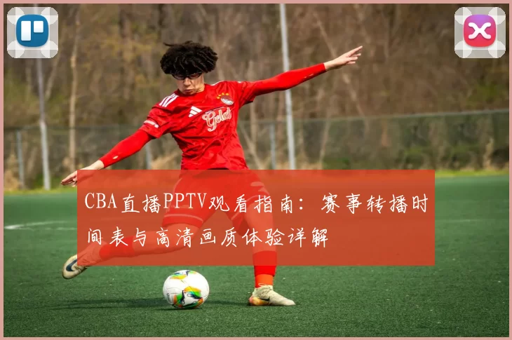 CBA直播PPTV观看指南:赛事转播时间表与高清画质体验详解