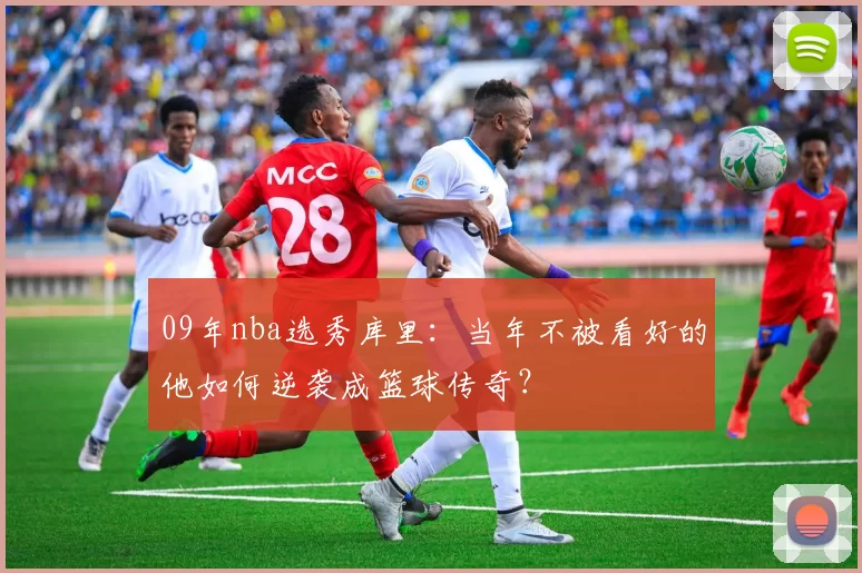 09年nba选秀库里:当年不被看好的他如何逆袭成篮球传奇?