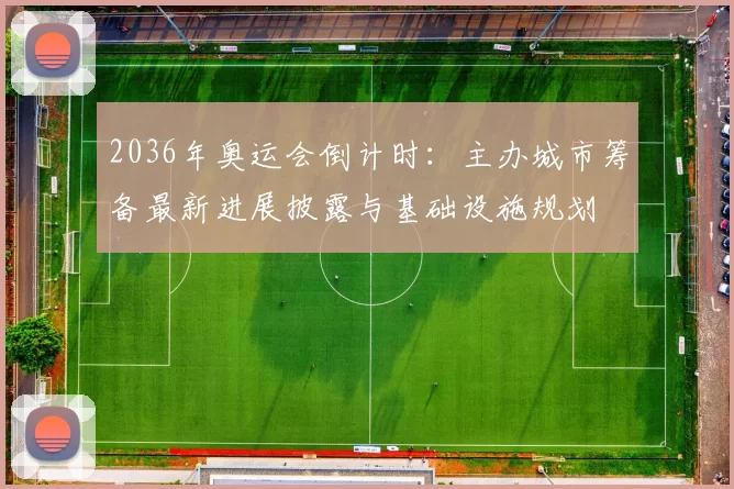 2036年奥运会倒计时:主办城市筹备最新进展披露与基础设施规划