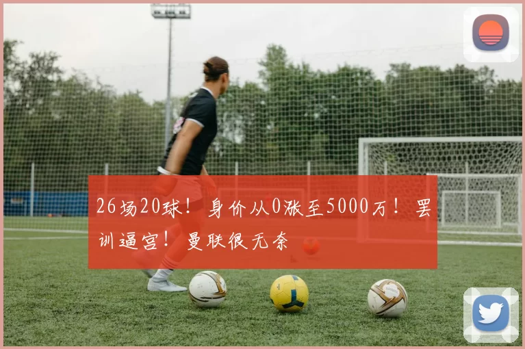 26场20球!身价从0涨至5000万!罢训逼宫!曼联很无奈