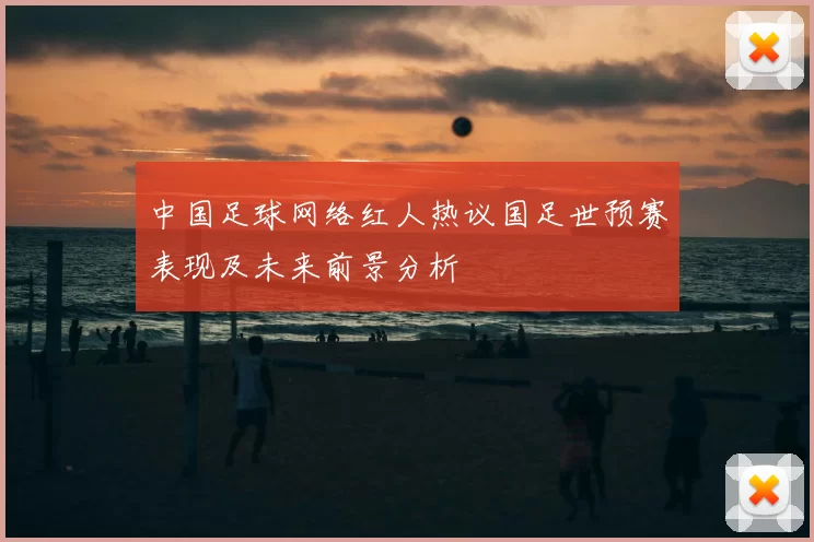 中国足球网络红人热议国足世预赛表现及未来前景分析