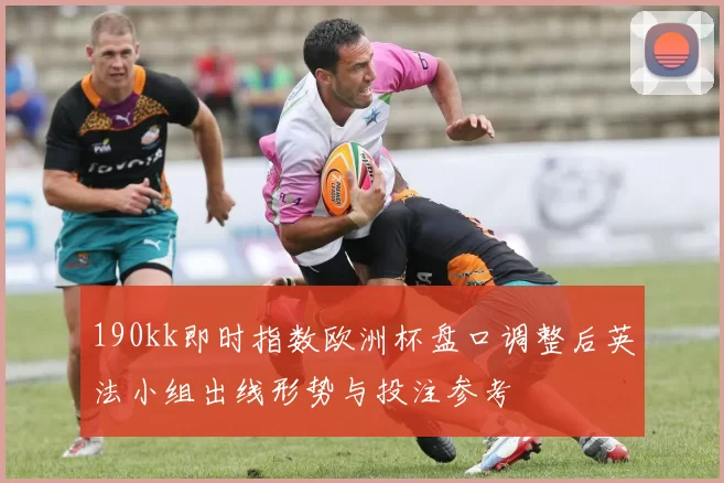 190kk即时指数欧洲杯盘口调整后英法小组出线形势与投注参考
