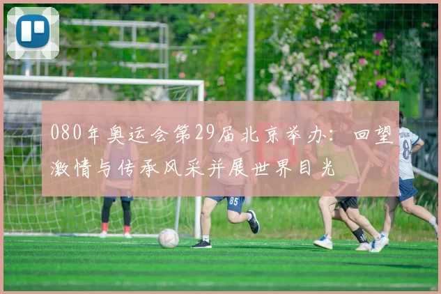 080年奥运会第29届北京举办：回望激情与传承风采并展世界目光