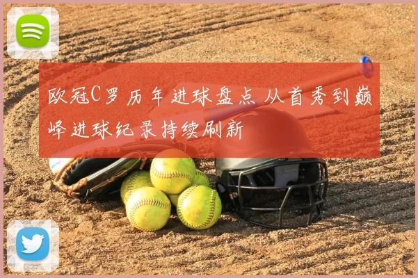 欧冠C罗历年进球盘点 从首秀到巅峰进球纪录持续刷新