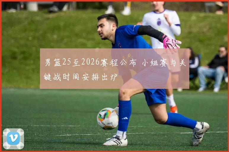 男篮25至2026赛程公布 小组赛与关键战时间安排出炉