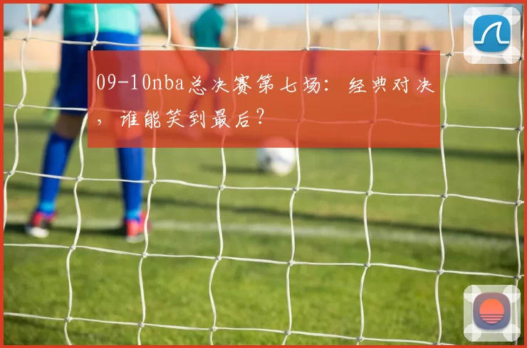 09-10nba总决赛第七场：经典对决，谁能笑到最后？