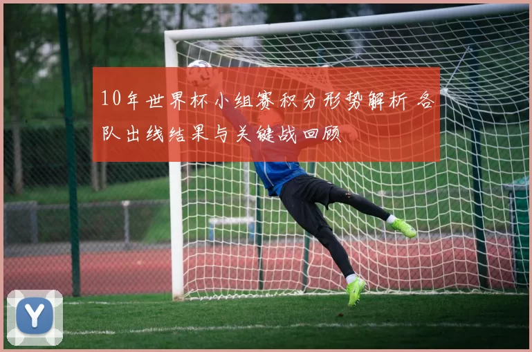 10年世界杯小组赛积分形势解析 各队出线结果与关键战回顾