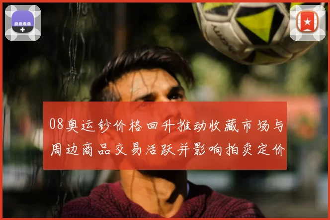 08奥运钞价格回升推动收藏市场与周边商品交易活跃并影响拍卖定价