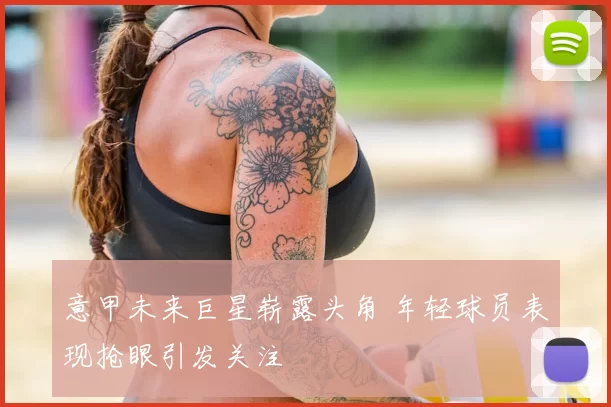 意甲未来巨星崭露头角 年轻球员表现抢眼引发关注