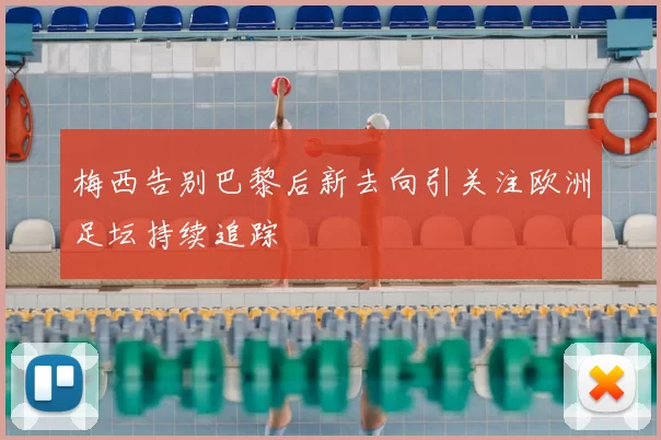 梅西告别巴黎后新去向引关注欧洲足坛持续追踪