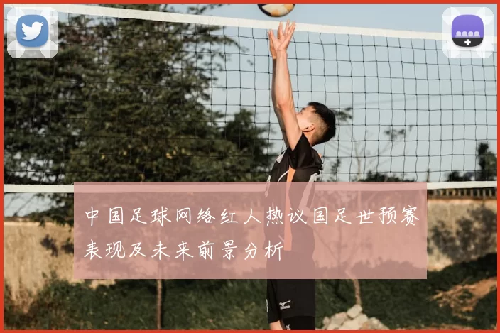 中国足球网络红人热议国足世预赛表现及未来前景分析
