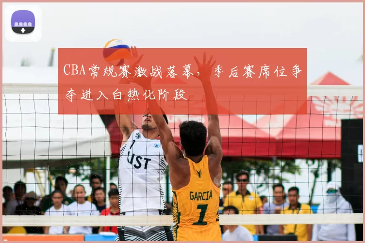 CBA常规赛激战落幕,季后赛席位争夺进入白热化阶段