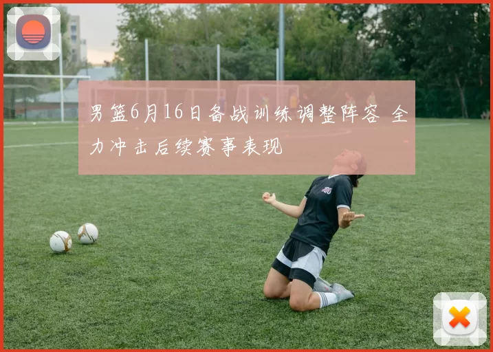 男篮6月16日备战训练调整阵容 全力冲击后续赛事表现