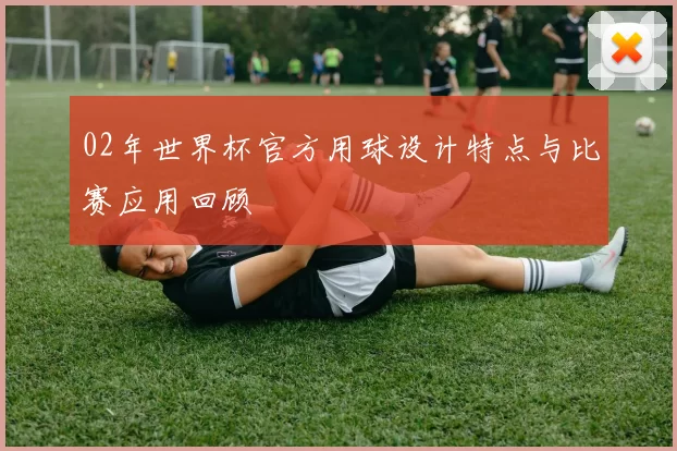 02年世界杯官方用球设计特点与比赛应用回顾