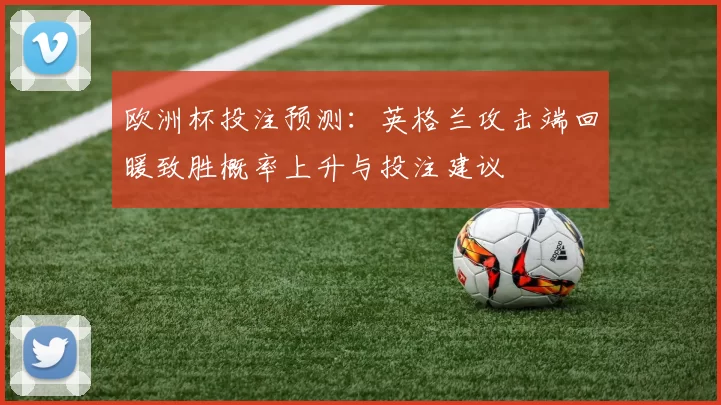 欧洲杯投注预测:英格兰攻击端回暖致胜概率上升与投注建议
