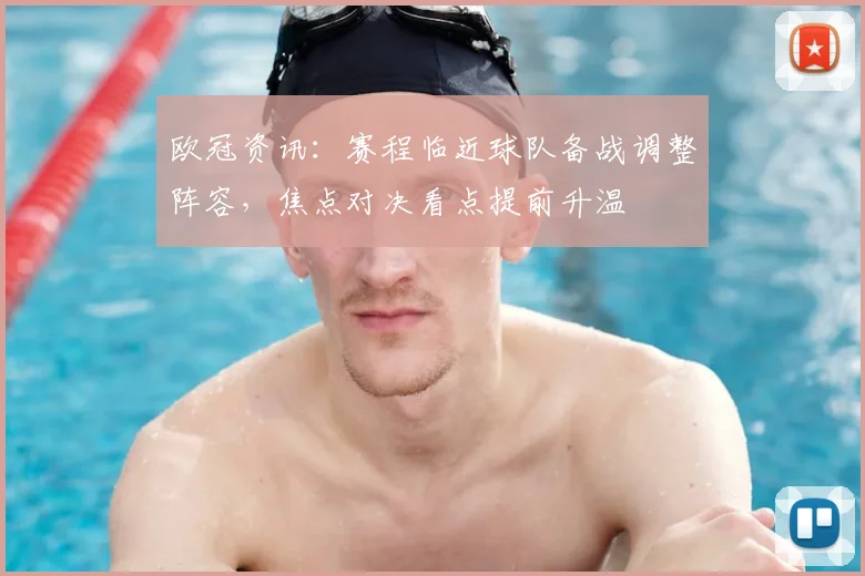 欧冠资讯：赛程临近球队备战调整阵容，焦点对决看点提前升温