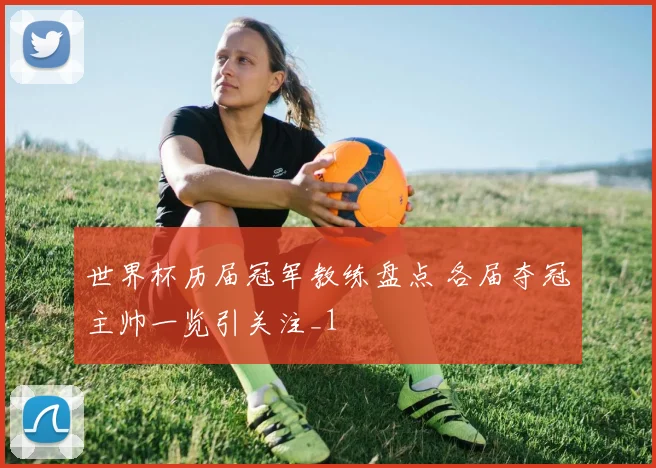 世界杯历届冠军教练盘点 各届夺冠主帅一览引关注_1