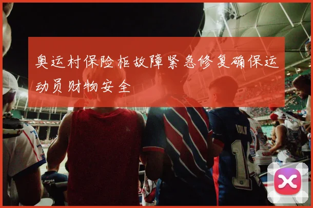 奥运村保险柜故障紧急修复确保运动员财物安全