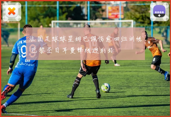 法国足球球星姆巴佩伤愈回归训练 巴黎圣日耳曼锋线迎利好