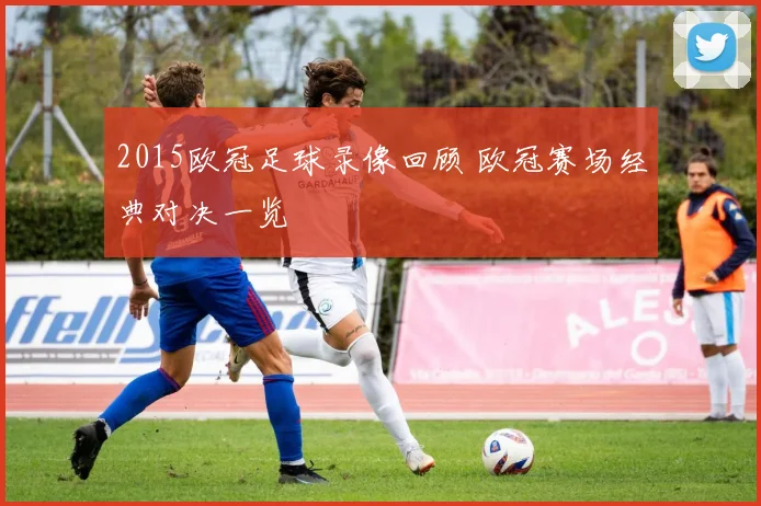 2015欧冠足球录像回顾 欧冠赛场经典对决一览