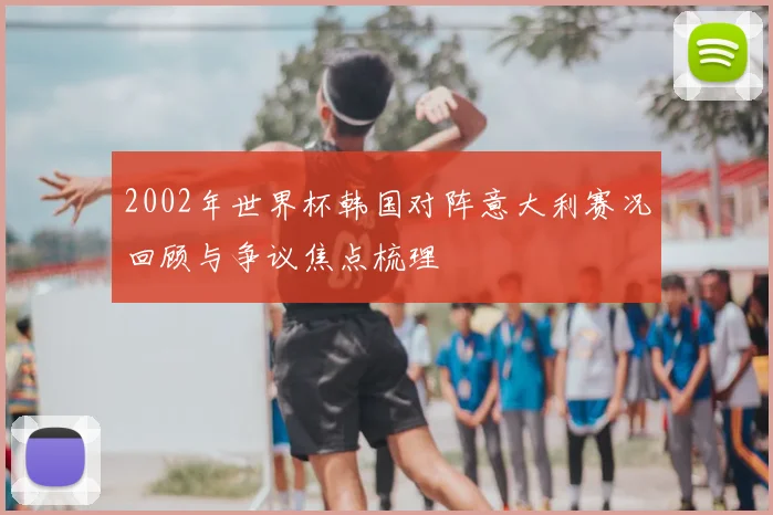 2002年世界杯韩国对阵意大利赛况回顾与争议焦点梳理