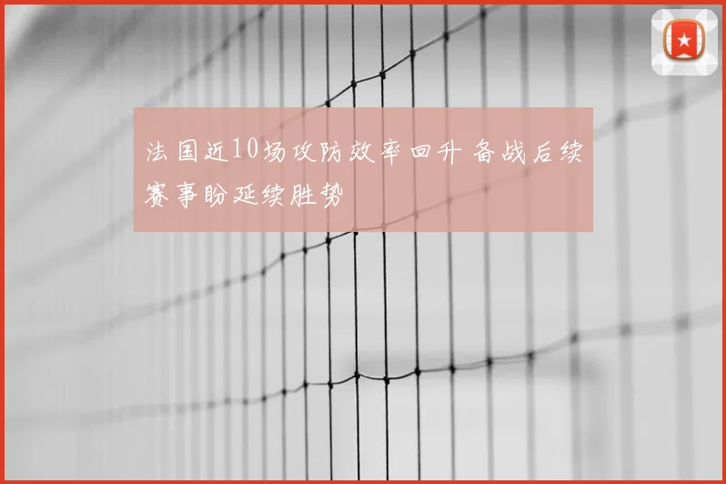 法国近10场攻防效率回升 备战后续赛事盼延续胜势