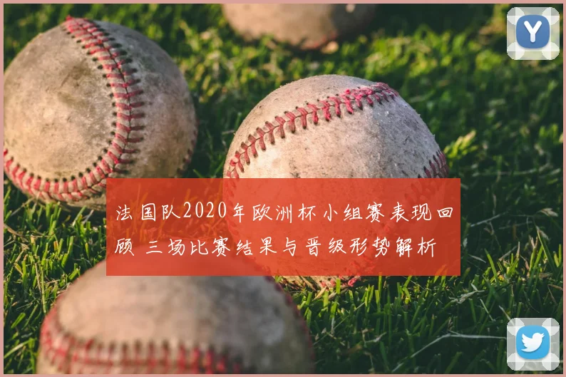 法国队2020年欧洲杯小组赛表现回顾 三场比赛结果与晋级形势解析