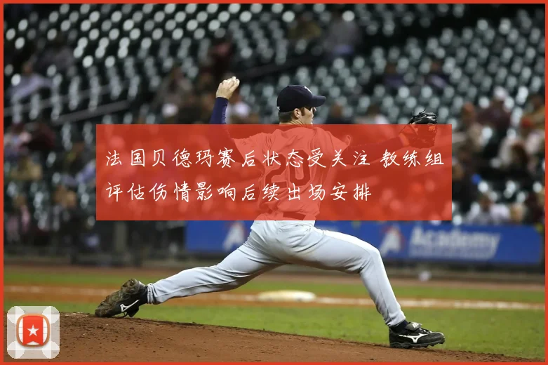 法国贝德玛赛后状态受关注 教练组评估伤情影响后续出场安排