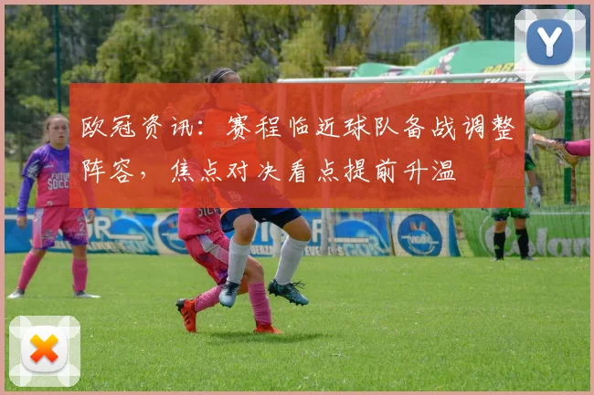 欧冠资讯：赛程临近球队备战调整阵容，焦点对决看点提前升温