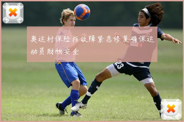 奥运村保险柜故障紧急修复确保运动员财物安全
