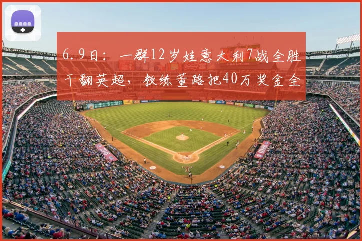6.9日：一群12岁娃意大利7战全胜干翻英超，教练董路把40万奖金全分给队员1分没留_孩子_什么_青训