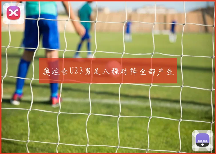 奥运会U23男足八强对阵全部产生